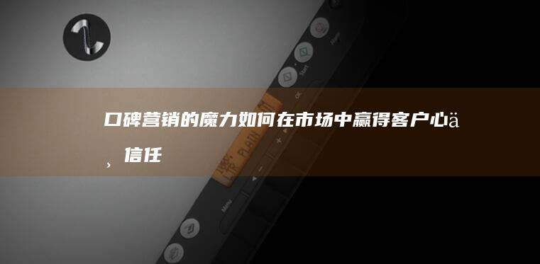 口碑营销的魔力：如何在市场中赢得客户心与信任